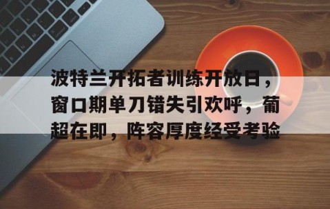 kaiyun-包含波特兰开拓者训练开放日,窗口期单刀错失引欢呼,葡超在即,阵容厚度经受考验的词条
